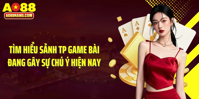 Tìm hiểu sảnh TP Game Bài đang gây sự chú ý hiện nay